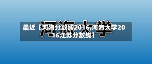 最近【河海分数线2016,河海大学2016江苏分数线】-第2张图片