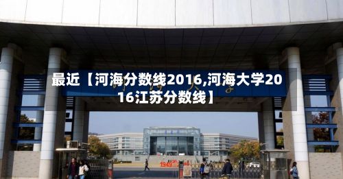 最近【河海分数线2016,河海大学2016江苏分数线】