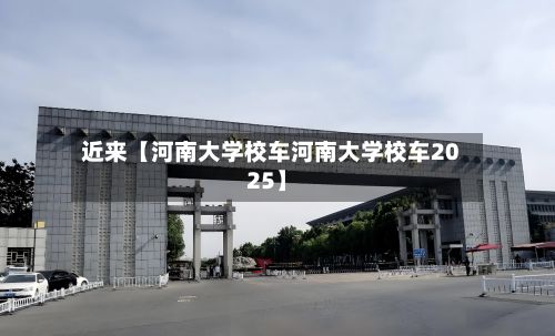 近来【河南大学校车河南大学校车2025】-第3张图片