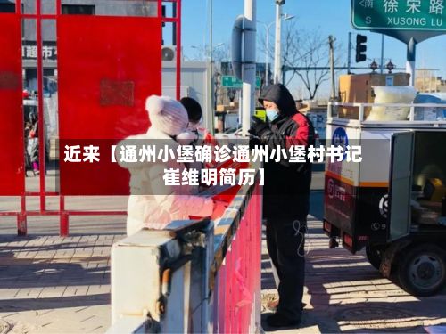 近来【通州小堡确诊通州小堡村书记崔维明简历】-第2张图片