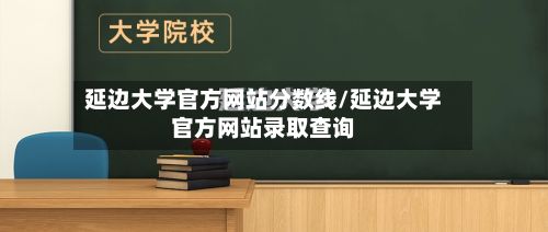 延边大学官方网站分数线/延边大学官方网站录取查询