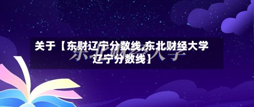 关于【东财辽宁分数线,东北财经大学辽宁分数线】
