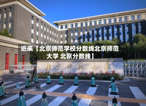 近来【北京师范学校分数线北京师范大学 北京分数线】-第3张图片