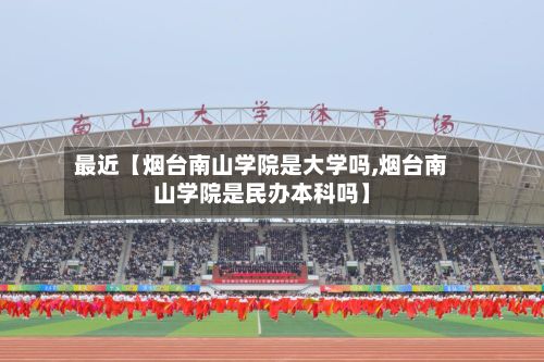 最近【烟台南山学院是大学吗,烟台南山学院是民办本科吗】-第3张图片