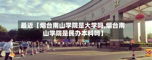 最近【烟台南山学院是大学吗,烟台南山学院是民办本科吗】