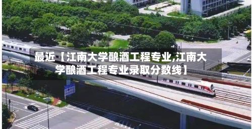 最近【江南大学酿酒工程专业,江南大学酿酒工程专业录取分数线】