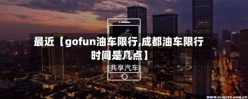 最近【gofun油车限行,成都油车限行时间是几点】-第3张图片