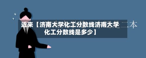 近来【济南大学化工分数线济南大学化工分数线是多少】