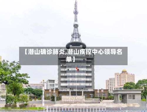 【潜山确诊肺炎,潜山疾控中心领导名单】