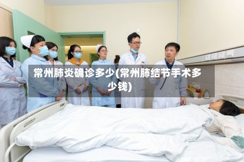 常州肺炎确诊多少(常州肺结节手术多少钱)
