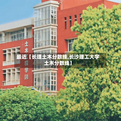 最近【长理土木分数线,长沙理工大学土木分数线】-第2张图片