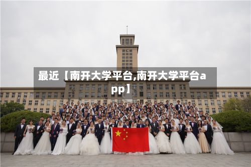 最近【南开大学平台,南开大学平台app】