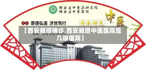 【西安雁塔确诊,西安雁塔中医医院是几级医院】