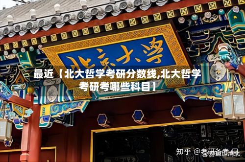 最近【北大哲学考研分数线,北大哲学考研考哪些科目】