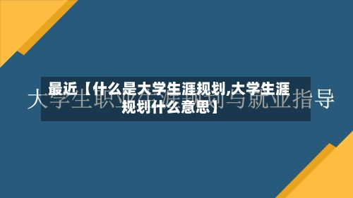 最近【什么是大学生涯规划,大学生涯规划什么意思】-第2张图片
