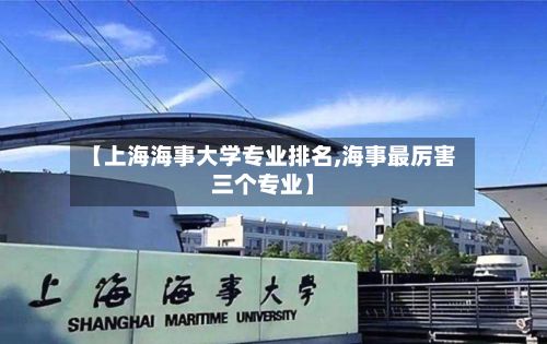 【上海海事大学专业排名,海事最厉害三个专业】-第1张图片