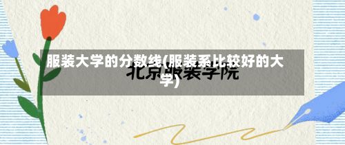 服装大学的分数线(服装系比较好的大学)-第3张图片