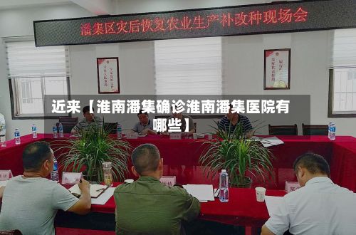 近来【淮南潘集确诊淮南潘集医院有哪些】