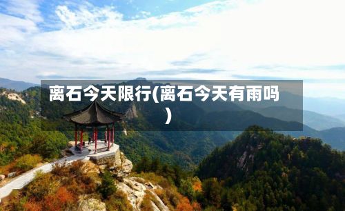 离石今天限行(离石今天有雨吗)-第3张图片