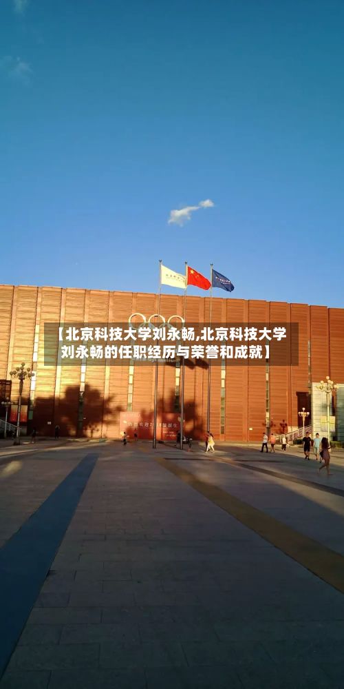 【北京科技大学刘永畅,北京科技大学刘永畅的任职经历与荣誉和成就】
