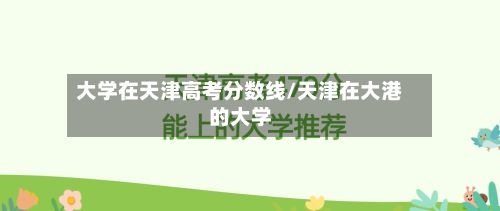 大学在天津高考分数线/天津在大港的大学-第2张图片