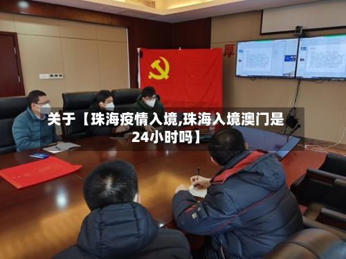 关于【珠海疫情入境,珠海入境澳门是24小时吗】