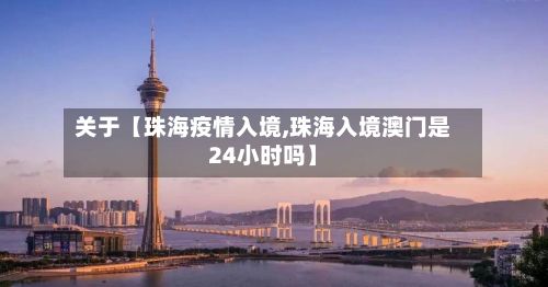 关于【珠海疫情入境,珠海入境澳门是24小时吗】-第2张图片
