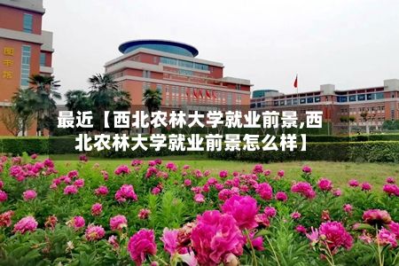最近【西北农林大学就业前景,西北农林大学就业前景怎么样】