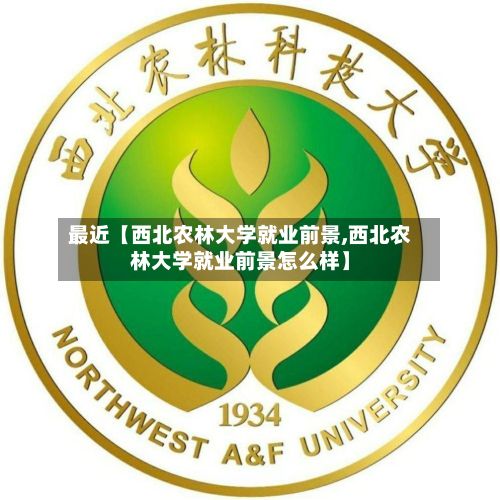 最近【西北农林大学就业前景,西北农林大学就业前景怎么样】-第3张图片