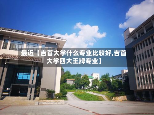 最近【吉首大学什么专业比较好,吉首大学四大王牌专业】-第2张图片