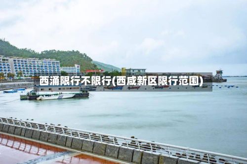 西涌限行不限行(西咸新区限行范围)-第2张图片