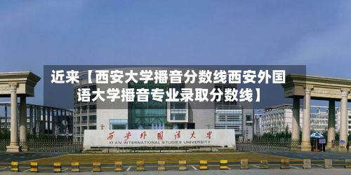 近来【西安大学播音分数线西安外国语大学播音专业录取分数线】