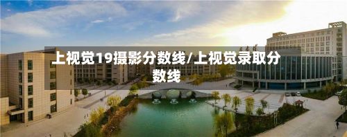 上视觉19摄影分数线/上视觉录取分数线