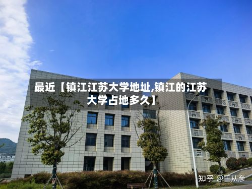 最近【镇江江苏大学地址,镇江的江苏大学占地多久】