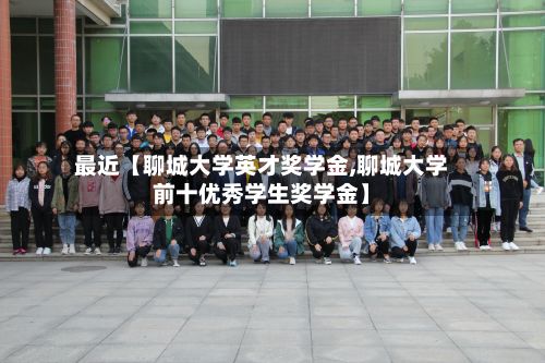 最近【聊城大学英才奖学金,聊城大学前十优秀学生奖学金】-第3张图片