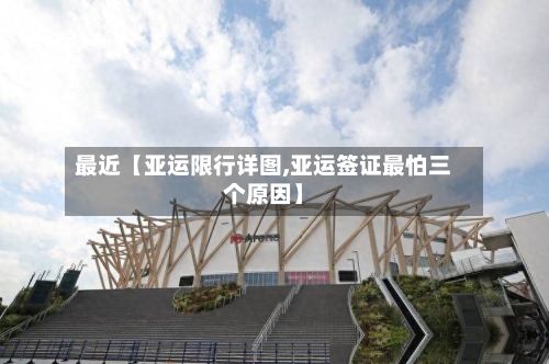 最近【亚运限行详图,亚运签证最怕三个原因】