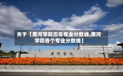 关于【黑河学院历年专业分数线,黑河学院各个专业分数线】