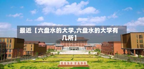 最近【六盘水的大学,六盘水的大学有几所】