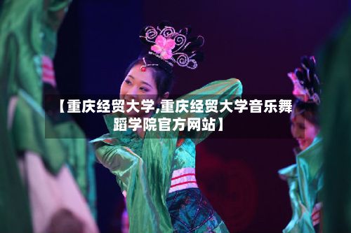【重庆经贸大学,重庆经贸大学音乐舞蹈学院官方网站】-第2张图片