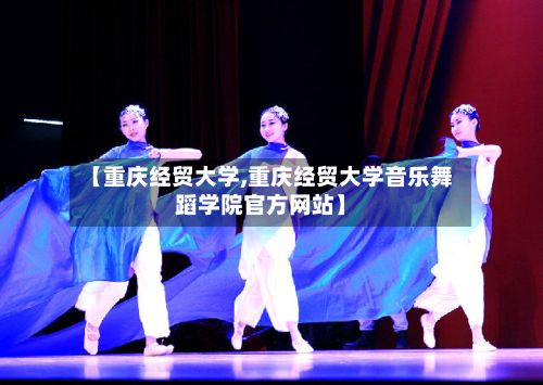【重庆经贸大学,重庆经贸大学音乐舞蹈学院官方网站】