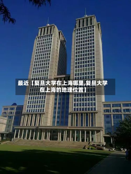最近【复旦大学在上海哪里,复旦大学在上海的地理位置】-第2张图片