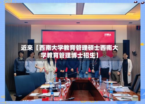 近来【西南大学教育管理硕士西南大学教育管理博士招生】-第2张图片