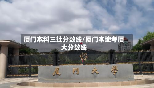 厦门本科三批分数线/厦门本地考厦大分数线