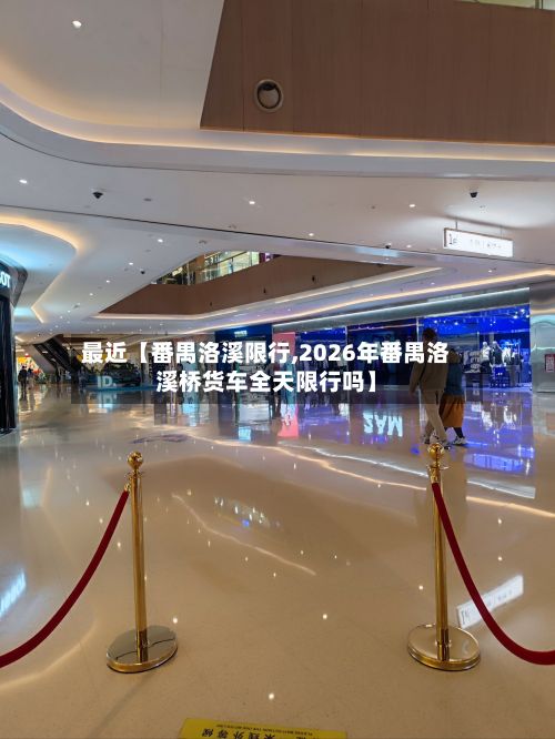 最近【番禺洛溪限行,2026年番禺洛溪桥货车全天限行吗】-第3张图片