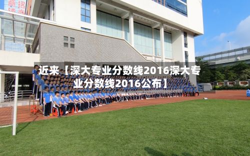 近来【深大专业分数线2016深大专业分数线2016公布】