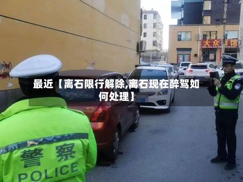 最近【离石限行解除,离石现在醉驾如何处理】