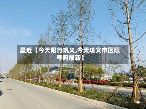 最近【今天限行巩义,今天巩义市区限号吗最新】-第3张图片
