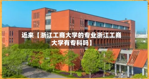 近来【浙江工商大学的专业浙江工商大学有专科吗】-第2张图片