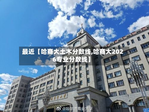 最近【哈商大土木分数线,哈商大2026专业分数线】