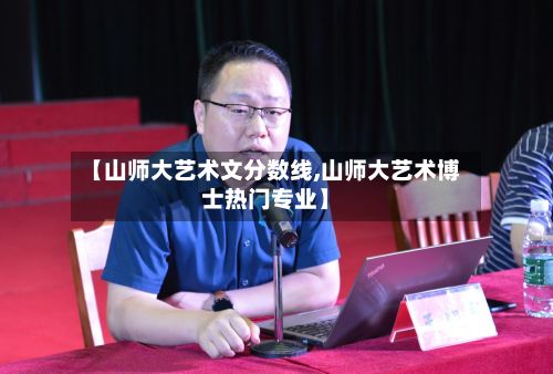 【山师大艺术文分数线,山师大艺术博士热门专业】-第3张图片